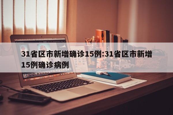 31省区市新增确诊15例:31省区市新增15例确诊病例