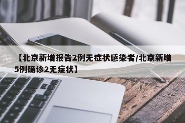 【北京新增报告2例无症状感染者/北京新增5例确诊2无症状】