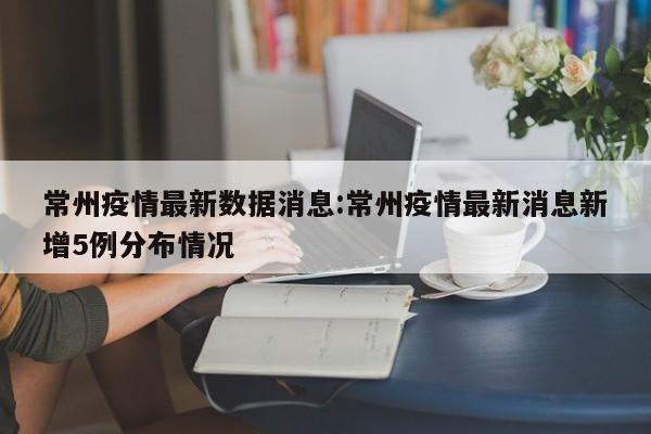 常州疫情最新数据消息:常州疫情最新消息新增5例分布情况