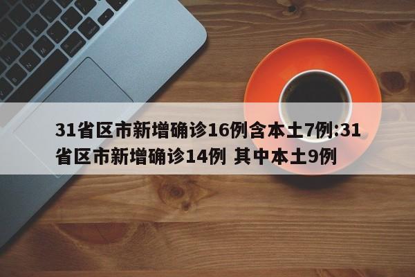 31省区市新增确诊16例含本土7例:31省区市新增确诊14例 其中本土9例