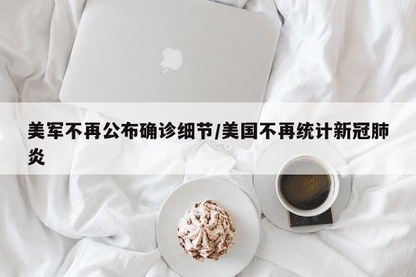 美军不再公布确诊细节/美国不再统计新冠肺炎