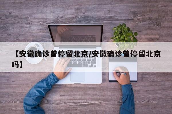 【安徽确诊曾停留北京/安徽确诊曾停留北京吗】
