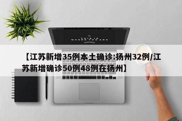 【江苏新增35例本土确诊:扬州32例/江苏新增确诊50例48例在扬州】