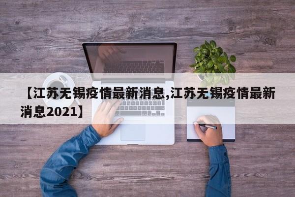 【江苏无锡疫情最新消息,江苏无锡疫情最新消息2021】