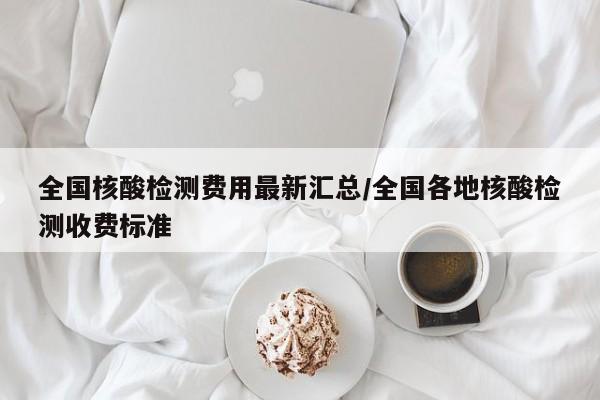 全国核酸检测费用最新汇总/全国各地核酸检测收费标准