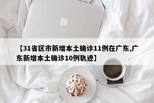 【31省区市新增本土确诊11例在广东,广东新增本土确诊10例轨迹】