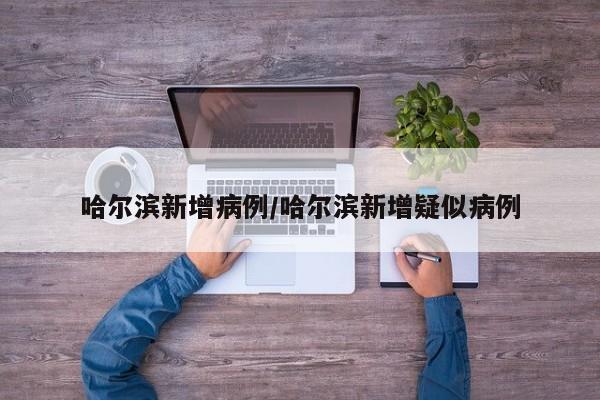 哈尔滨新增病例/哈尔滨新增疑似病例