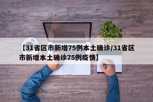 【31省区市新增75例本土确诊/31省区市新增本土确诊75例疫情】