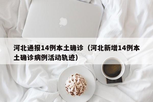河北通报14例本土确诊(河北新增14例本土确诊病例活动轨迹)
