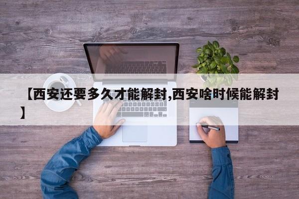 【西安还要多久才能解封,西安啥时候能解封】