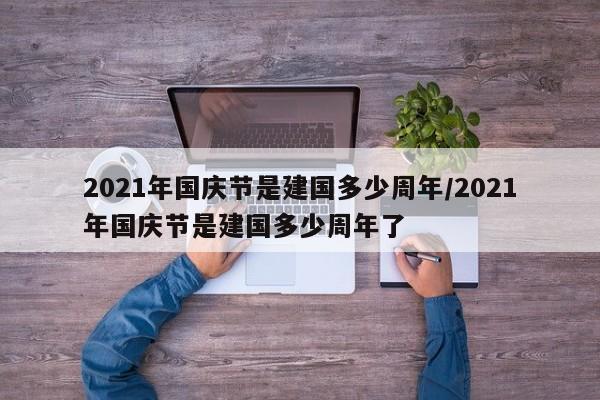 2021年国庆节是建国多少周年/2021年国庆节是建国多少周年了