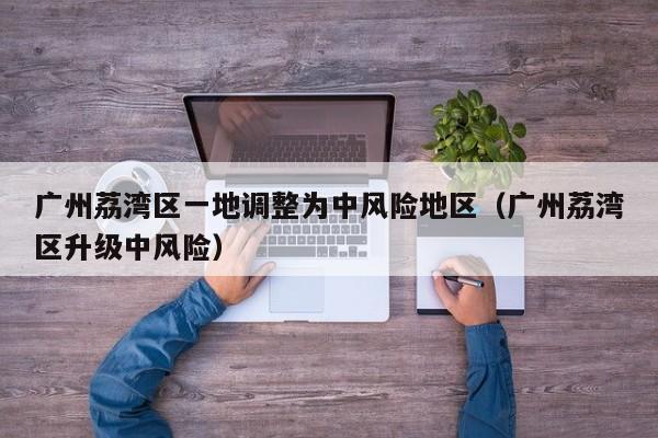 广州荔湾区一地调整为中风险地区(广州荔湾区升级中风险)