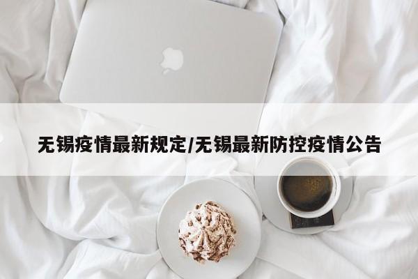 无锡疫情最新规定/无锡最新防控疫情公告