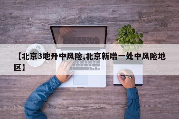 【北京3地升中风险,北京新增一处中风险地区】