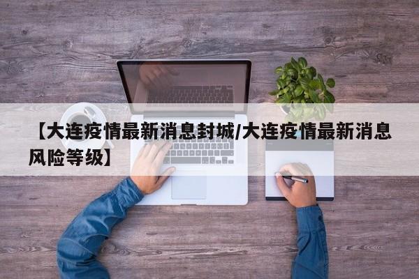 【大连疫情最新消息封城/大连疫情最新消息风险等级】