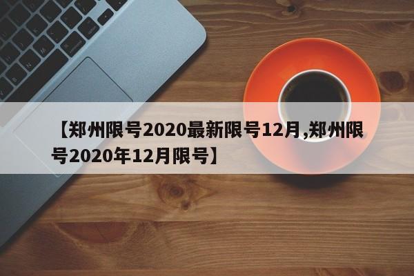 【郑州限号2020最新限号12月,郑州限号2020年12月限号】