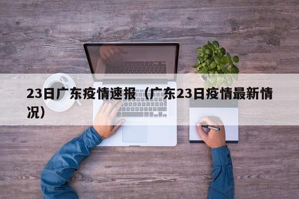 23日广东疫情速报(广东23日疫情最新情况)