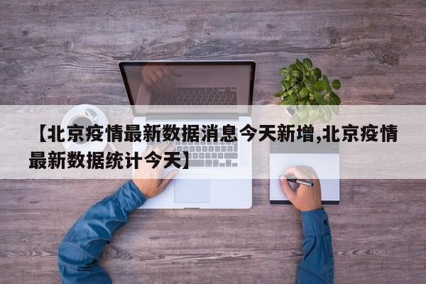 【北京疫情最新数据消息今天新增,北京疫情最新数据统计今天】