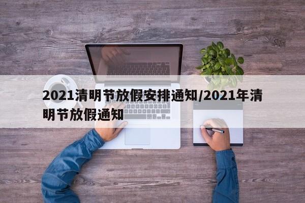 2021清明节放假安排通知/2021年清明节放假通知