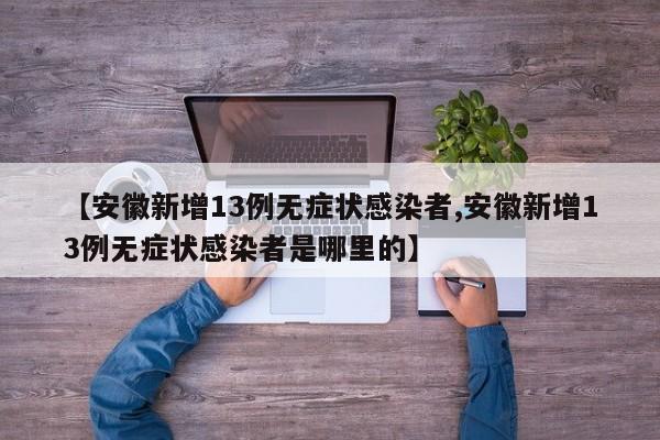 【安徽新增13例无症状感染者,安徽新增13例无症状感染者是哪里的】