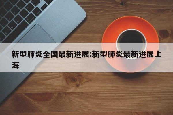 新型肺炎全国最新进展:新型肺炎最新进展上海