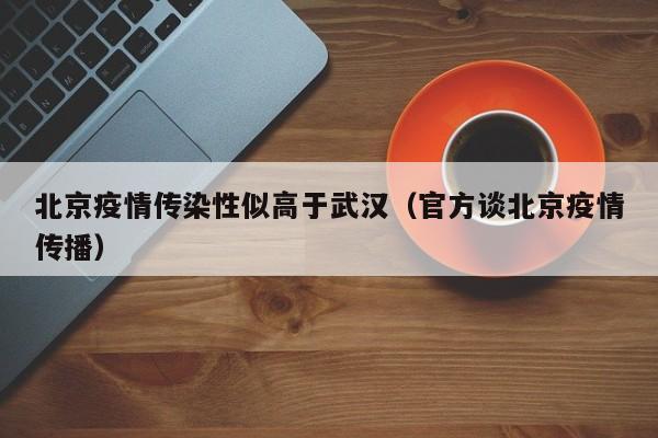 北京疫情传染性似高于武汉(官方谈北京疫情传播)