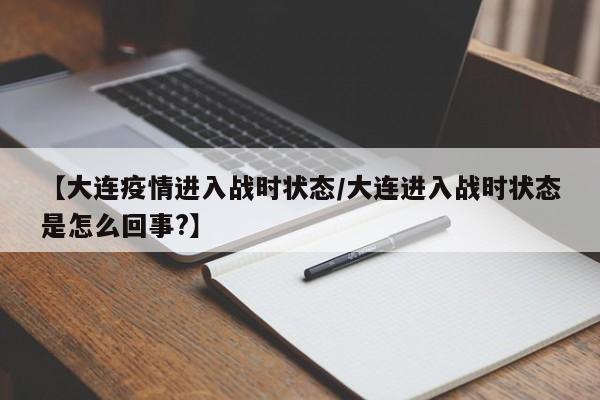 【大连疫情进入战时状态/大连进入战时状态是怎么回事?】