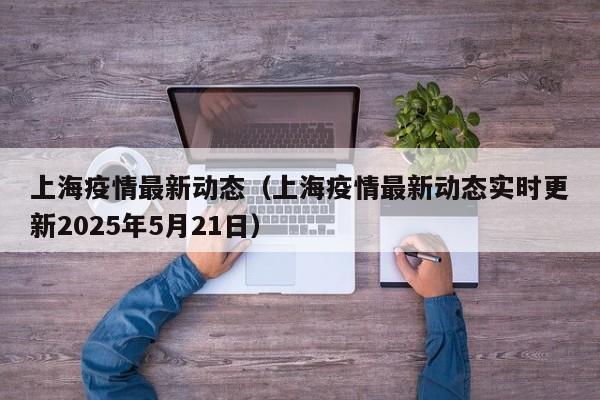 上海疫情最新动态(上海疫情最新动态实时更新2025年5月21日)