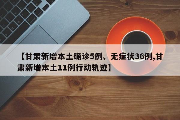 【甘肃新增本土确诊5例、无症状36例,甘肃新增本土11例行动轨迹】