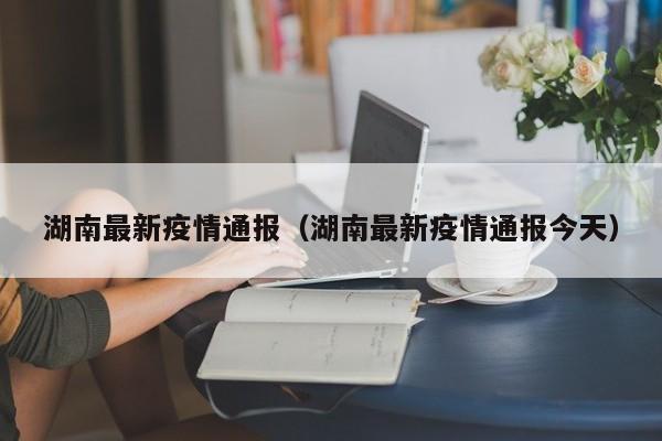 湖南最新疫情通报(湖南最新疫情通报今天)
