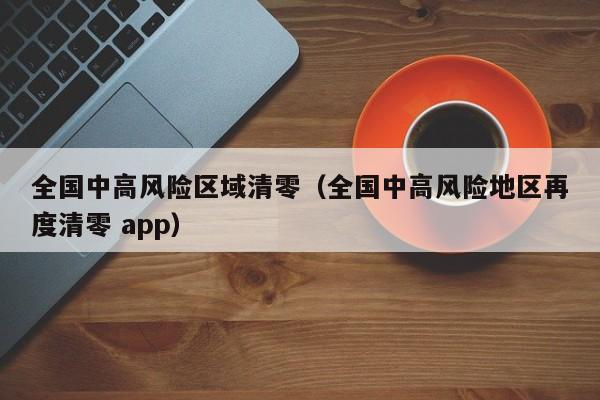 全国中高风险区域清零(全国中高风险地区再度清零 app)