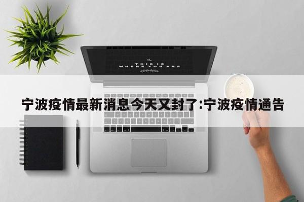 宁波疫情最新消息今天又封了:宁波疫情通告
