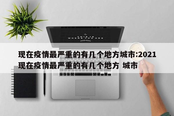 现在疫情最严重的有几个地方城市:2021现在疫情最严重的有几个地方 城市
