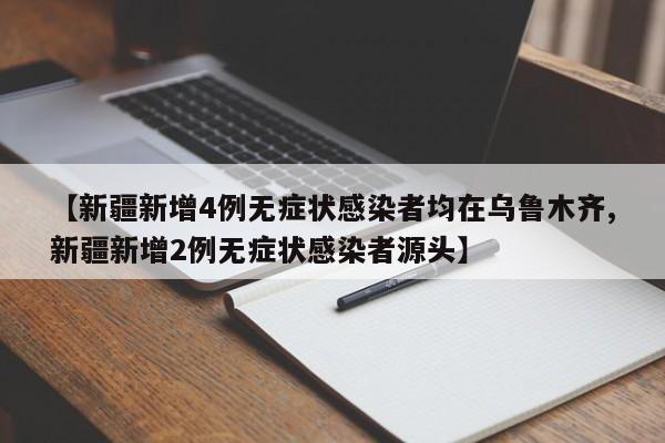 【新疆新增4例无症状感染者均在乌鲁木齐,新疆新增2例无症状感染者源头】