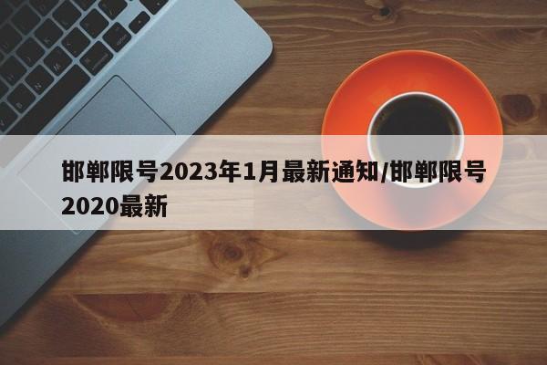 邯郸限号2023年1月最新通知/邯郸限号2020最新