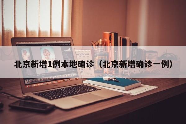 北京新增1例本地确诊(北京新增确诊一例)