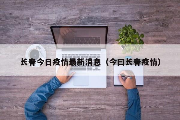 长春今日疫情最新消息(今曰长春疫情)
