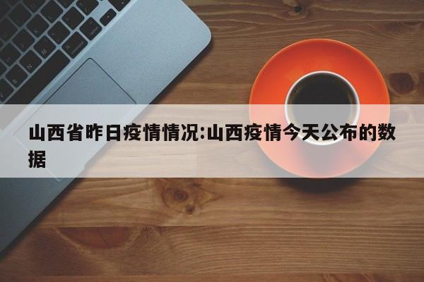 山西省昨日疫情情况:山西疫情今天公布的数据