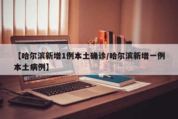 【哈尔滨新增1例本土确诊/哈尔滨新增一例本土病例】