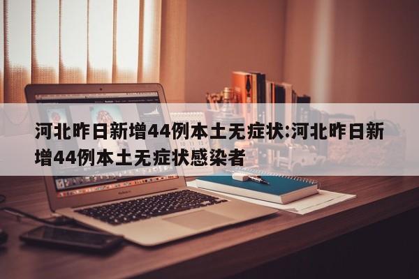 河北昨日新增44例本土无症状:河北昨日新增44例本土无症状感染者