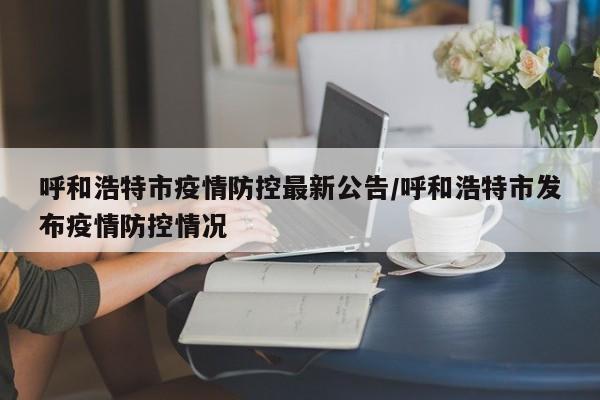 呼和浩特市疫情防控最新公告/呼和浩特市发布疫情防控情况