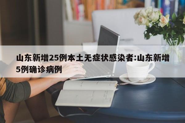 山东新增25例本土无症状感染者:山东新增5例确诊病例