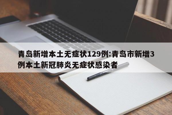青岛新增本土无症状129例:青岛市新增3例本土新冠肺炎无症状感染者