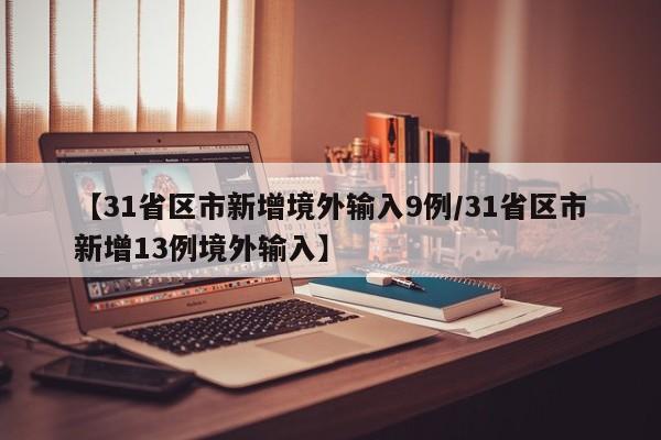 【31省区市新增境外输入9例/31省区市新增13例境外输入】