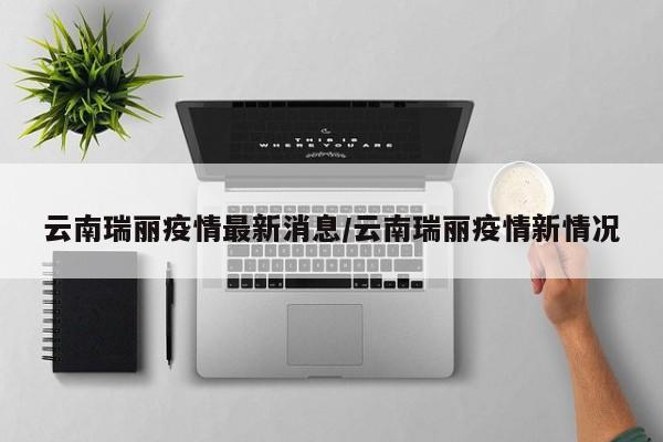 云南瑞丽疫情最新消息/云南瑞丽疫情新情况