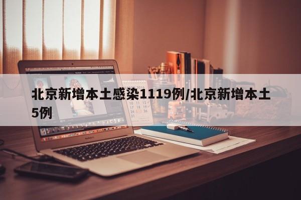 北京新增本土感染1119例/北京新增本土5例