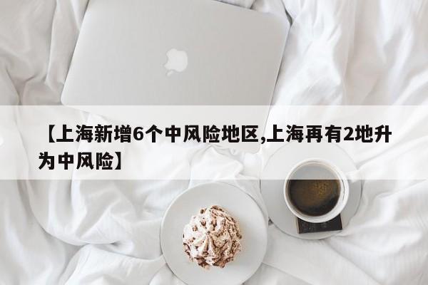 【上海新增6个中风险地区,上海再有2地升为中风险】