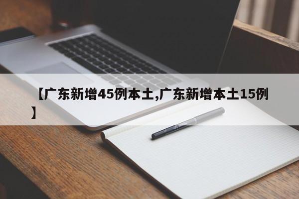 【广东新增45例本土,广东新增本土15例】