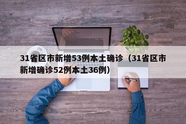 31省区市新增53例本土确诊(31省区市新增确诊52例本土36例)