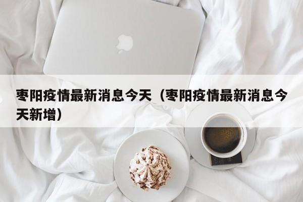 枣阳疫情最新消息今天(枣阳疫情最新消息今天新增)